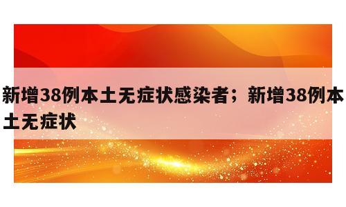 新增38例本土无症状感染者；新增38例本土无症状