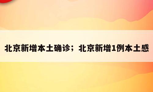 北京新增本土确诊；北京新增1例本土感