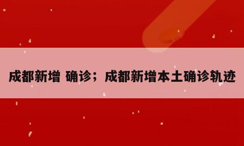 成都新增 确诊；成都新增本土确诊轨迹