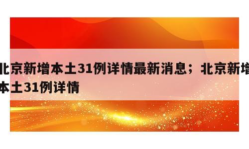 北京新增本土31例详情最新消息；北京新增本土31例详情