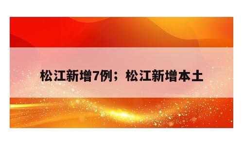 松江新增7例；松江新增本土