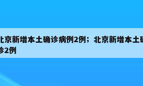北京新增本土确诊病例2例；北京新增本土确诊2例