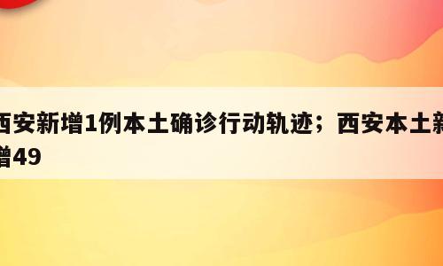 西安新增1例本土确诊行动轨迹；西安本土新增49