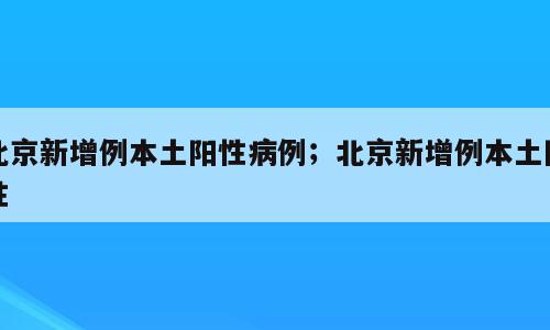 北京新增例本土阳性病例；北京新增例本土阳性
