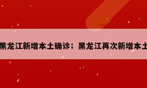黑龙江新增本土确诊；黑龙江再次新增本土