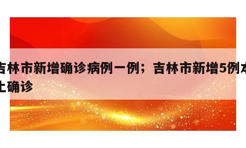 吉林市新增确诊病例一例；吉林市新增5例本土确诊
