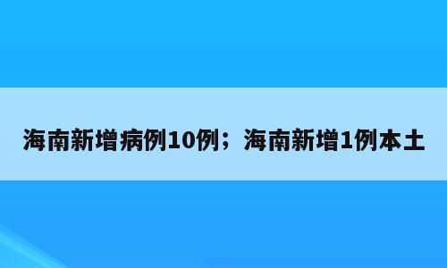 海南新增病例10例；海南新增1例本土