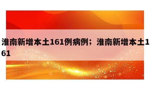 淮南新增本土161例病例；淮南新增本土161