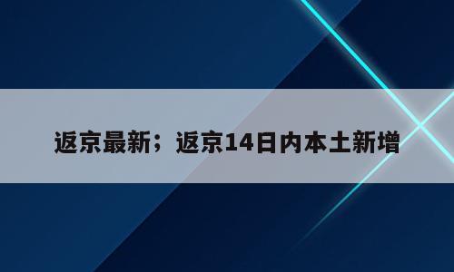 返京最新；返京14日内本土新增