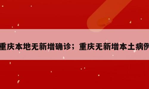 重庆本地无新增确诊；重庆无新增本土病例