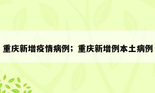 重庆新增疫情病例；重庆新增例本土病例