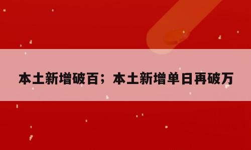本土新增破百；本土新增单日再破万
