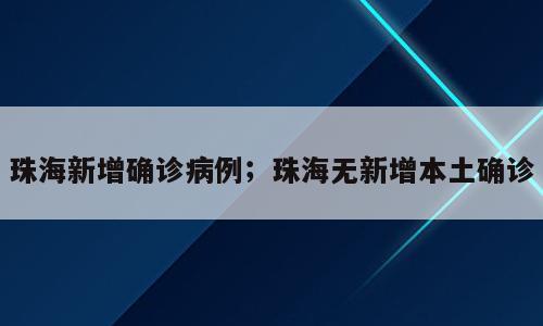 珠海新增确诊病例；珠海无新增本土确诊