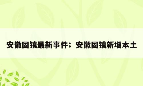 安徽固镇最新事件；安徽固镇新增本土