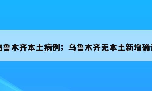 乌鲁木齐本土病例；乌鲁木齐无本土新增确诊
