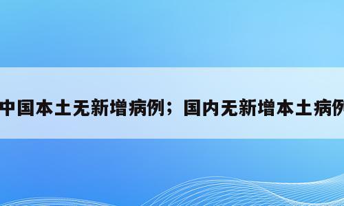 中国本土无新增病例；国内无新增本土病例