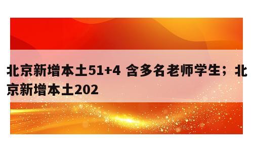 北京新增本土51+4 含多名老师学生；北京新增本土202