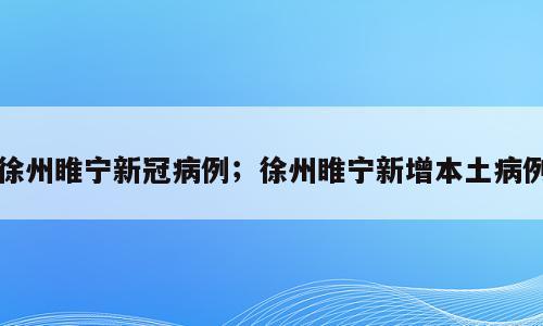徐州睢宁新冠病例；徐州睢宁新增本土病例