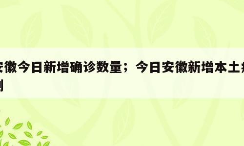 安徽今日新增确诊数量；今日安徽新增本土病例