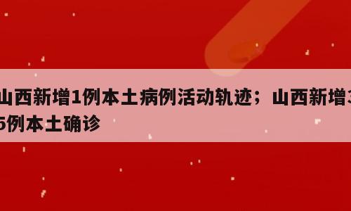山西新增1例本土病例活动轨迹；山西新增35例本土确诊