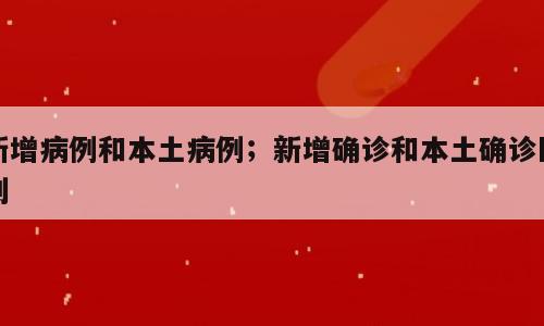新增病例和本土病例；新增确诊和本土确诊区别