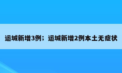 运城新增3例；运城新增2例本土无症状