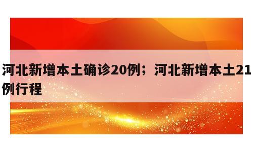 河北新增本土确诊20例；河北新增本土21例行程
