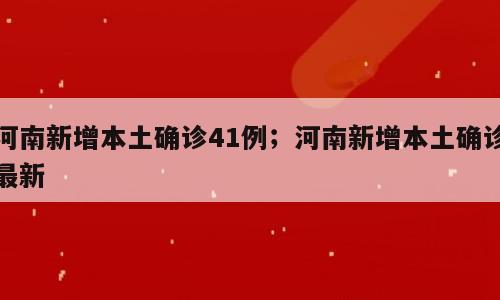 河南新增本土确诊41例；河南新增本土确诊最新