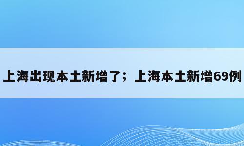 上海出现本土新增了；上海本土新增69例