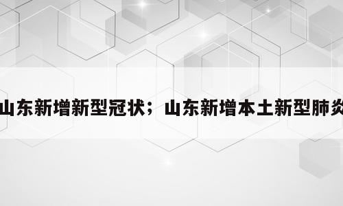 山东新增新型冠状；山东新增本土新型肺炎