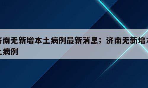 济南无新增本土病例最新消息；济南无新增本土病例