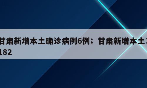 甘肃新增本土确诊病例6例；甘肃新增本土3182