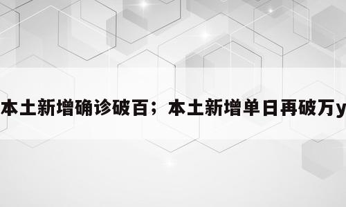 本土新增确诊破百；本土新增单日再破万y