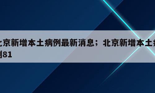 北京新增本土病例最新消息；北京新增本土病例81