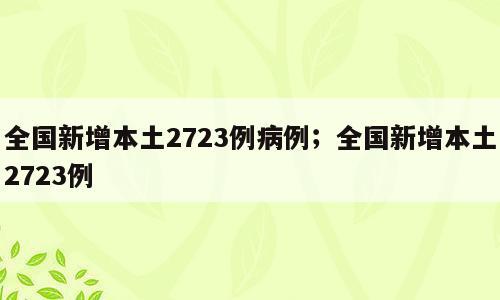 全国新增本土2723例病例；全国新增本土2723例