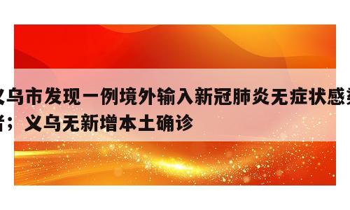 义乌市发现一例境外输入新冠肺炎无症状感染者；义乌无新增本土确诊