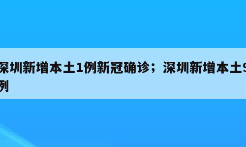 深圳新增本土1例新冠确诊；深圳新增本土9例