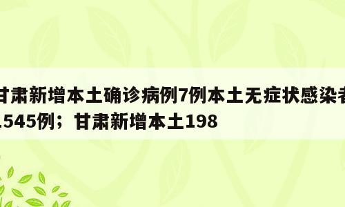 甘肃新增本土确诊病例7例本土无症状感染者1545例；甘肃新增本土198
