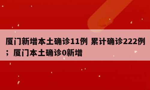 厦门新增本土确诊11例 累计确诊222例；厦门本土确诊0新增