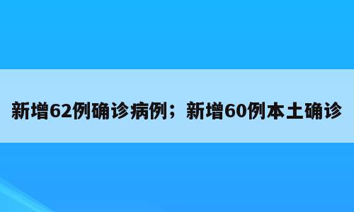 新增62例确诊病例；新增60例本土确诊