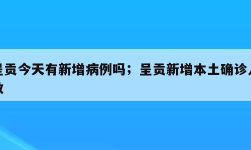 呈贡今天有新增病例吗；呈贡新增本土确诊人数
