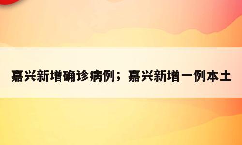 嘉兴新增确诊病例；嘉兴新增一例本土