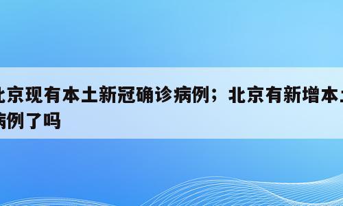 北京现有本土新冠确诊病例；北京有新增本土病例了吗