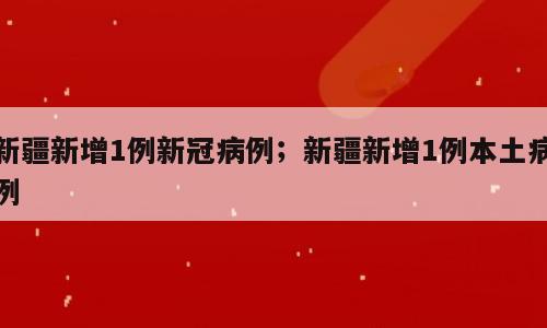 新疆新增1例新冠病例；新疆新增1例本土病例