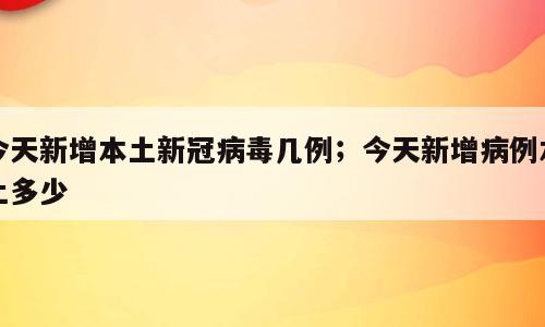 今天新增本土新冠病毒几例；今天新增病例本土多少