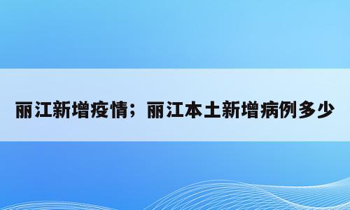 丽江新增疫情；丽江本土新增病例多少
