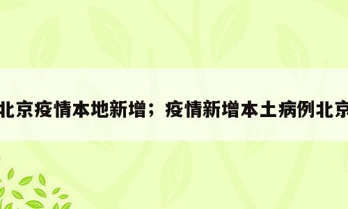 北京疫情本地新增；疫情新增本土病例北京