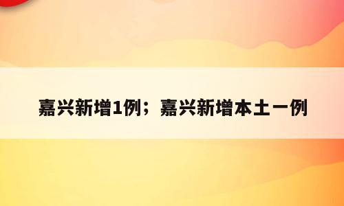 嘉兴新增1例；嘉兴新增本土一例