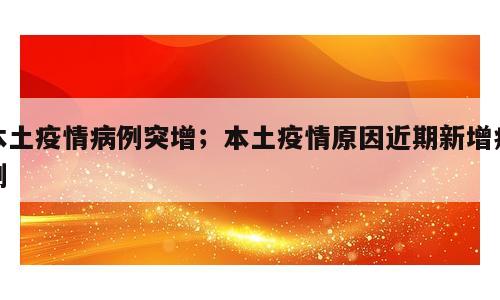 本土疫情病例突增；本土疫情原因近期新增病例