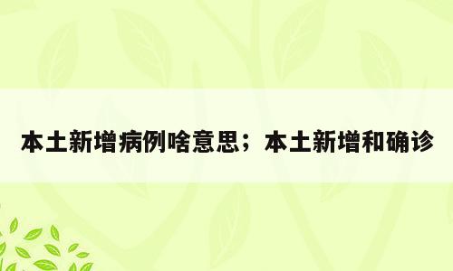 本土新增病例啥意思；本土新增和确诊